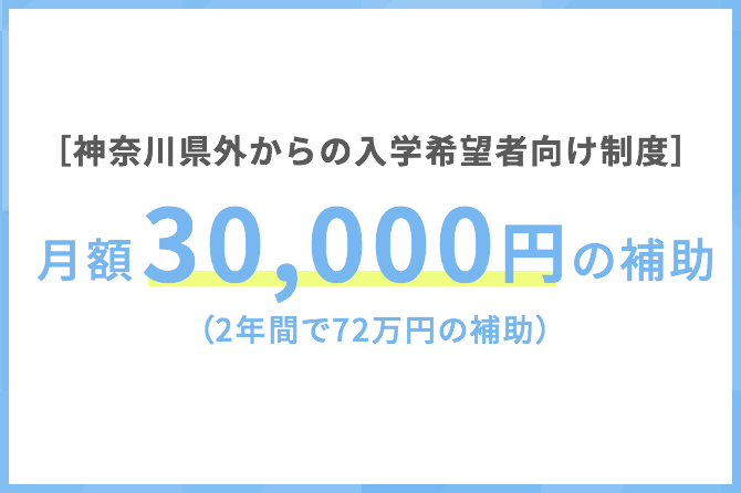 神奈川県外からの入学希望者向け制度 月額30,000円の補助（2年間で72万円の補助）